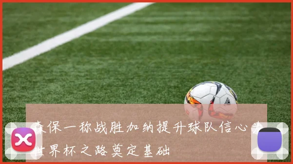 森保一称战胜加纳提升球队信心为世界杯之路奠定基础