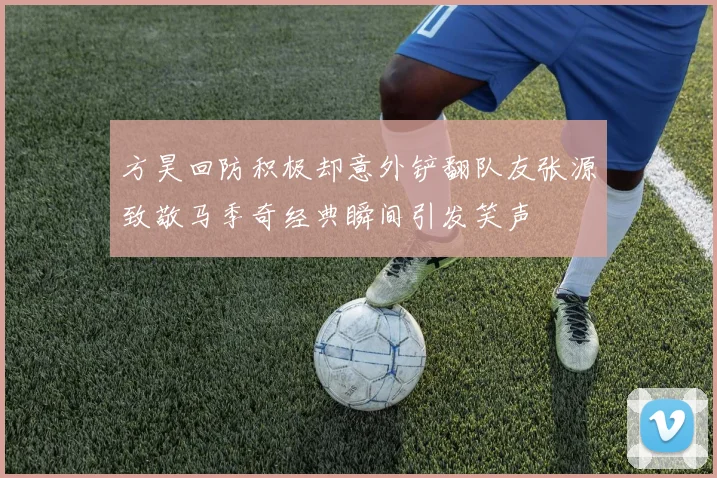 方昊回防积极却意外铲翻队友张源致敬马季奇经典瞬间引发笑声