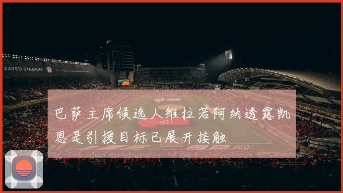 巴萨主席候选人维拉若阿纳透露凯恩是引援目标已展开接触
