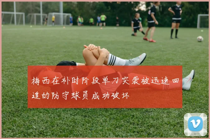 梅西在补时阶段单刀突袭被迅速回追的防守球员成功破坏