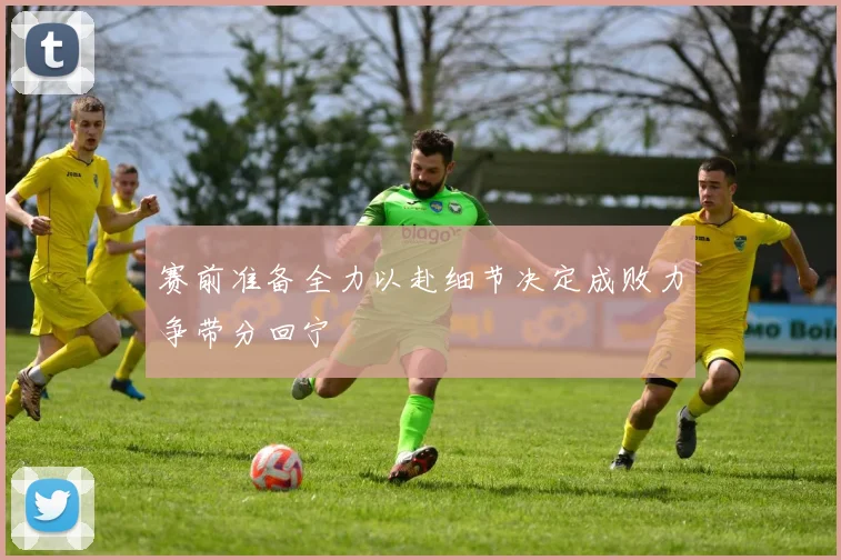 赛前准备全力以赴细节决定成败力争带分回宁