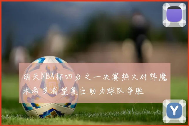 明天NBA杯四分之一决赛热火对阵魔术希罗有望复出助力球队争胜