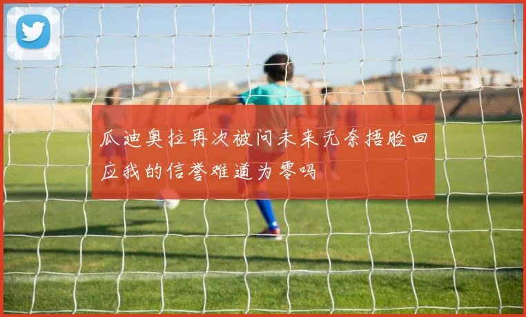 瓜迪奥拉再次被问未来无奈捂脸回应我的信誉难道为零吗