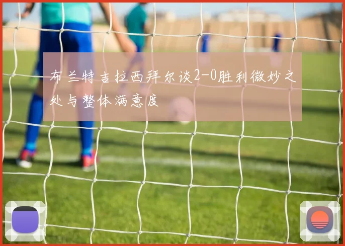 布兰特吉拉西拜尔谈2-0胜利微妙之处与整体满意度