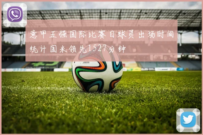 意甲五强国际比赛日球员出场时间统计国米领先1527分钟