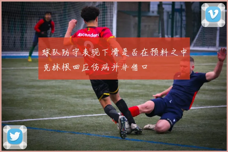 球队防守表现下滑是否在预料之中克林根回应伤病并非借口