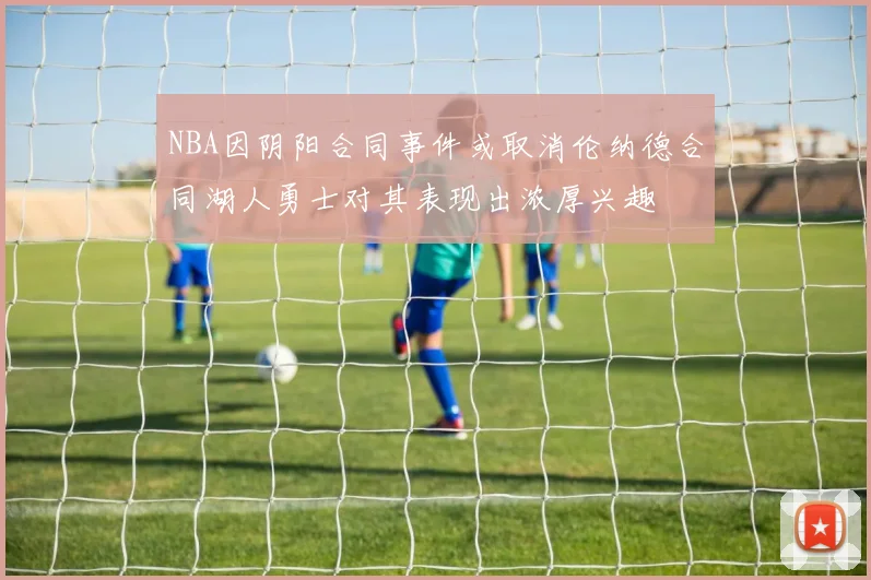 NBA因阴阳合同事件或取消伦纳德合同湖人勇士对其表现出浓厚兴趣