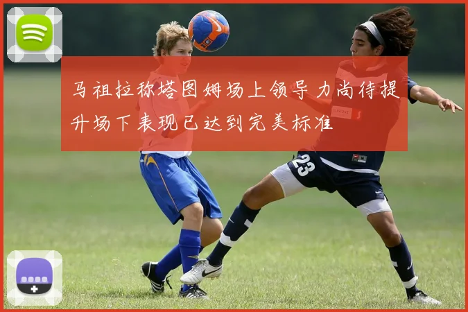 马祖拉称塔图姆场上领导力尚待提升场下表现已达到完美标准