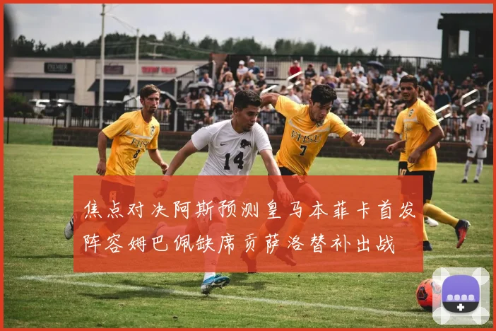 焦点对决阿斯预测皇马本菲卡首发阵容姆巴佩缺席贡萨洛替补出战
