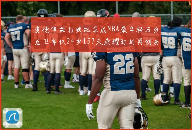 爱德华兹打破纪录成NBA最年轻万分后卫年仅24岁157天荣耀时刻再创历史