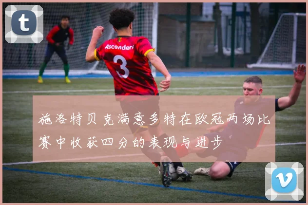 施洛特贝克满意多特在欧冠两场比赛中收获四分的表现与进步