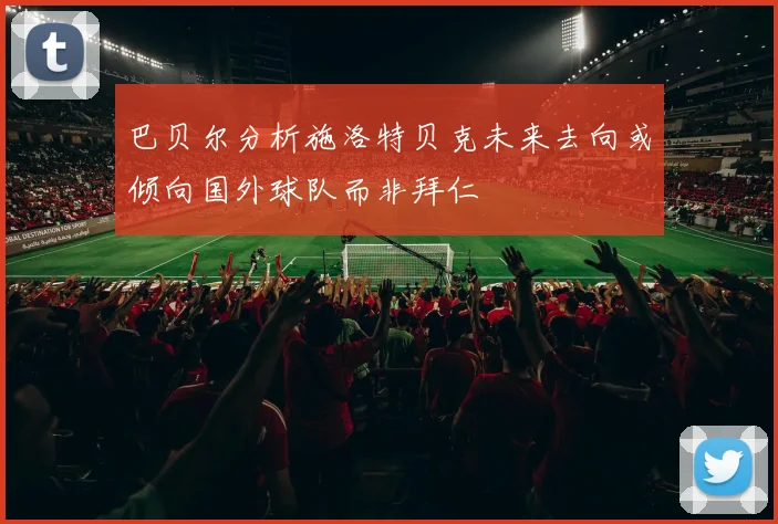 巴贝尔分析施洛特贝克未来去向或倾向国外球队而非拜仁