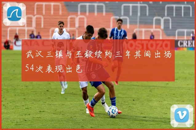 武汉三镇与王毅续约三年其间出场54次表现出色