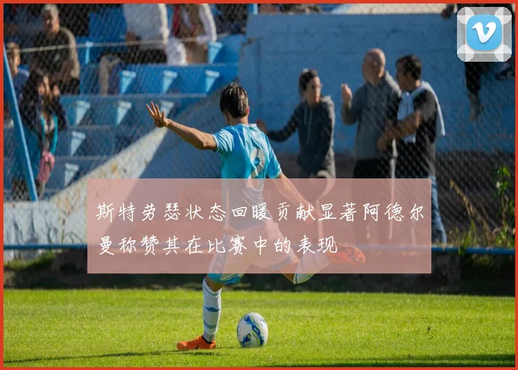 斯特劳瑟状态回暖贡献显著阿德尔曼称赞其在比赛中的表现
