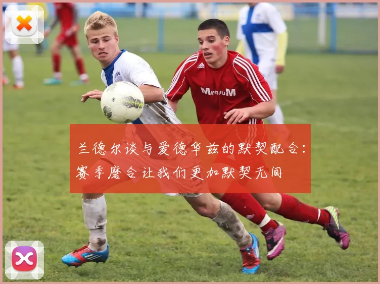 兰德尔谈与爱德华兹的默契配合：赛季磨合让我们更加默契无间