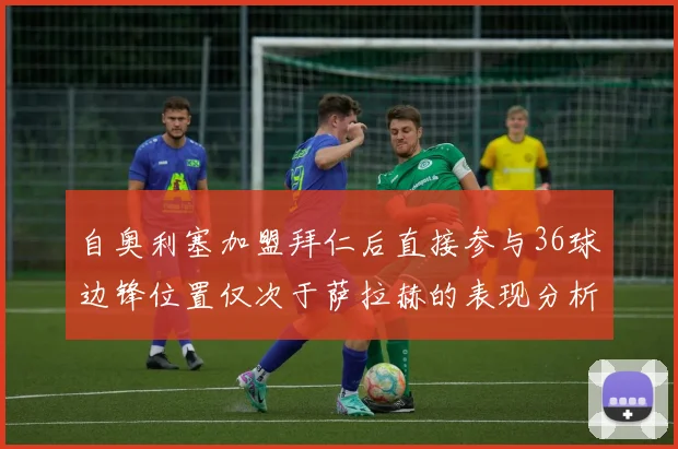 自奥利塞加盟拜仁后直接参与36球边锋位置仅次于萨拉赫的表现分析