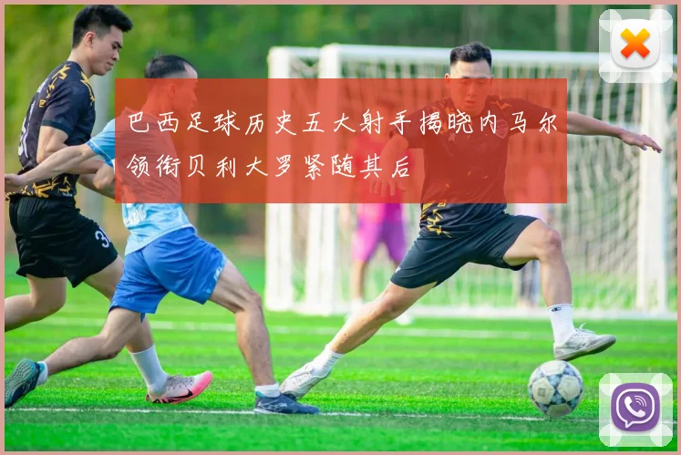 巴西足球历史五大射手揭晓内马尔领衔贝利大罗紧随其后