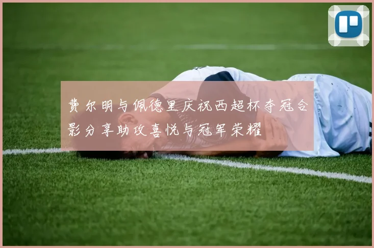 费尔明与佩德里庆祝西超杯夺冠合影分享助攻喜悦与冠军荣耀