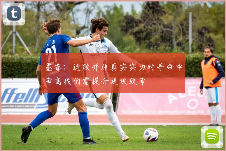 墨菲：连败并非真实实力对手命中率高我们需提升进攻效率