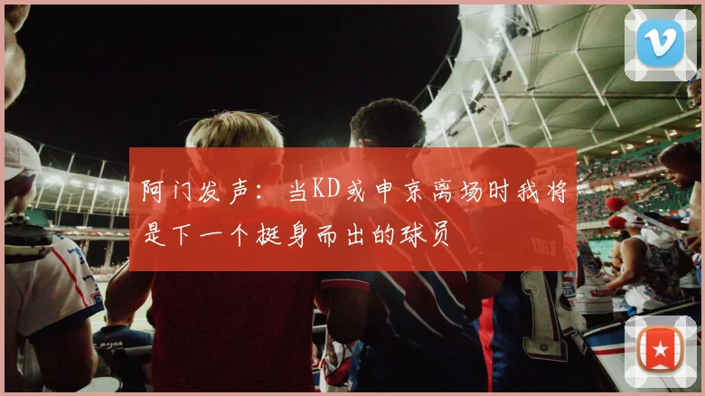 阿门发声：当KD或申京离场时我将是下一个挺身而出的球员