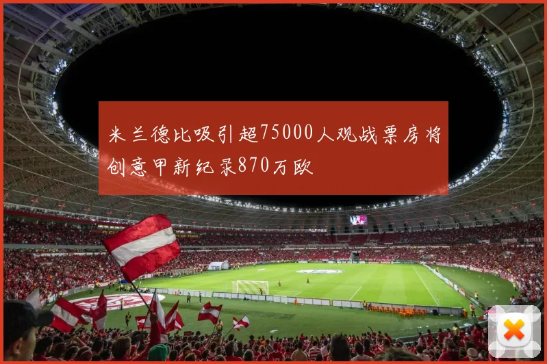 米兰德比吸引超75000人观战票房将创意甲新纪录870万欧
