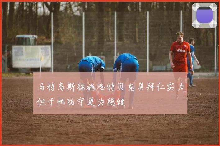 马特乌斯称施洛特贝克具拜仁实力但于帕防守更为稳健