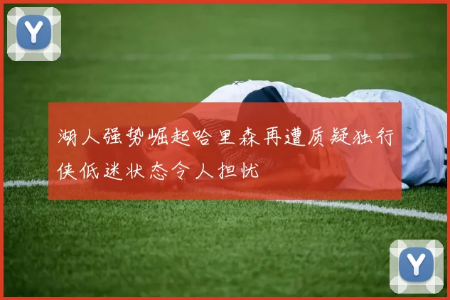 湖人强势崛起哈里森再遭质疑独行侠低迷状态令人担忧